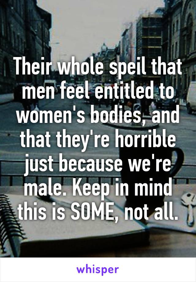 Their whole speil that men feel entitled to women's bodies, and that they're horrible just because we're male. Keep in mind this is SOME, not all.