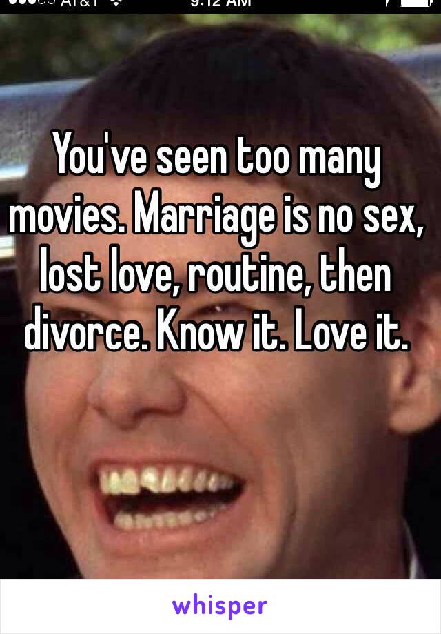 You've seen too many movies. Marriage is no sex, lost love, routine, then divorce. Know it. Love it. 