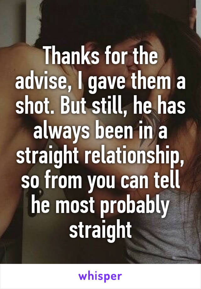 Thanks for the advise, I gave them a shot. But still, he has always been in a straight relationship, so from you can tell he most probably straight