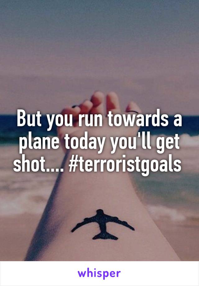 But you run towards a plane today you'll get shot.... #terroristgoals 