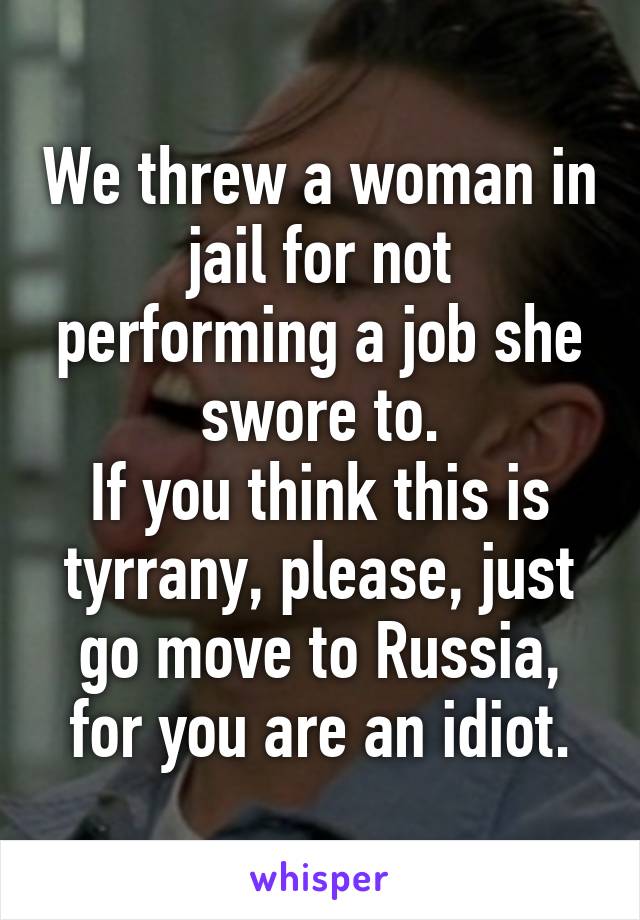 We threw a woman in jail for not performing a job she swore to.
If you think this is tyrrany, please, just go move to Russia, for you are an idiot.