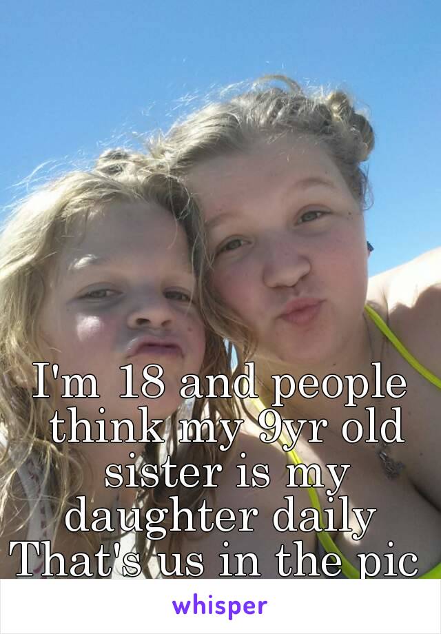 I'm 18 and people think my 9yr old sister is my daughter daily 
That's us in the pic 