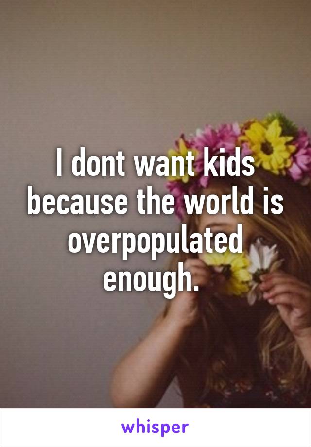 I dont want kids because the world is overpopulated enough. 