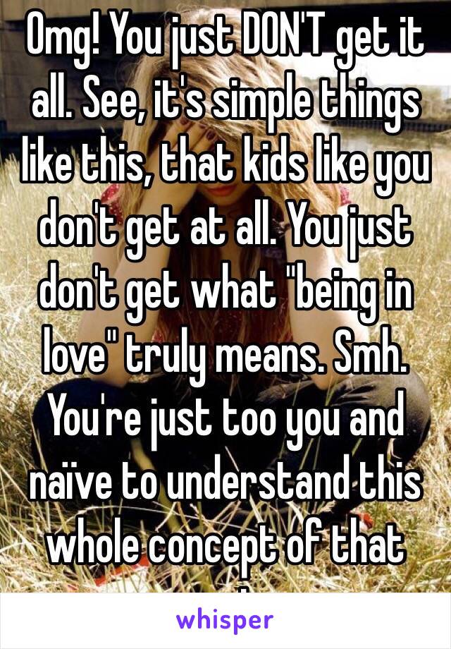 Omg! You just DON'T get it all. See, it's simple things like this, that kids like you don't get at all. You just don't get what "being in love" truly means. Smh. You're just too you and naïve to understand this whole concept of that post. 