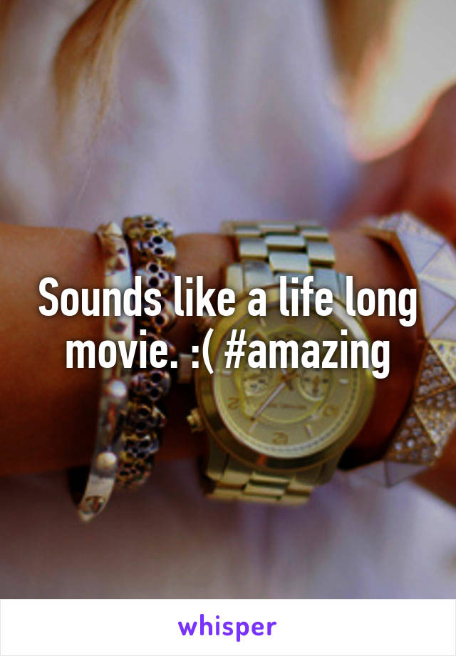 Sounds like a life long movie. :( #amazing