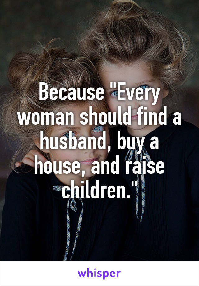 Because "Every woman should find a husband, buy a house, and raise children."