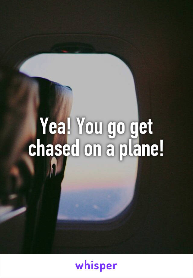 Yea! You go get chased on a plane!