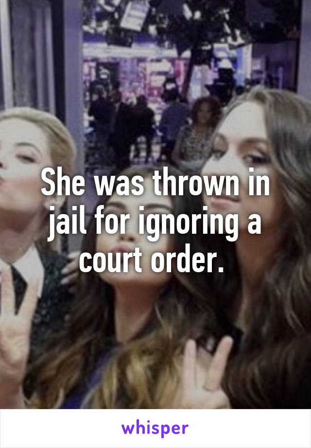 She was thrown in jail for ignoring a court order. 