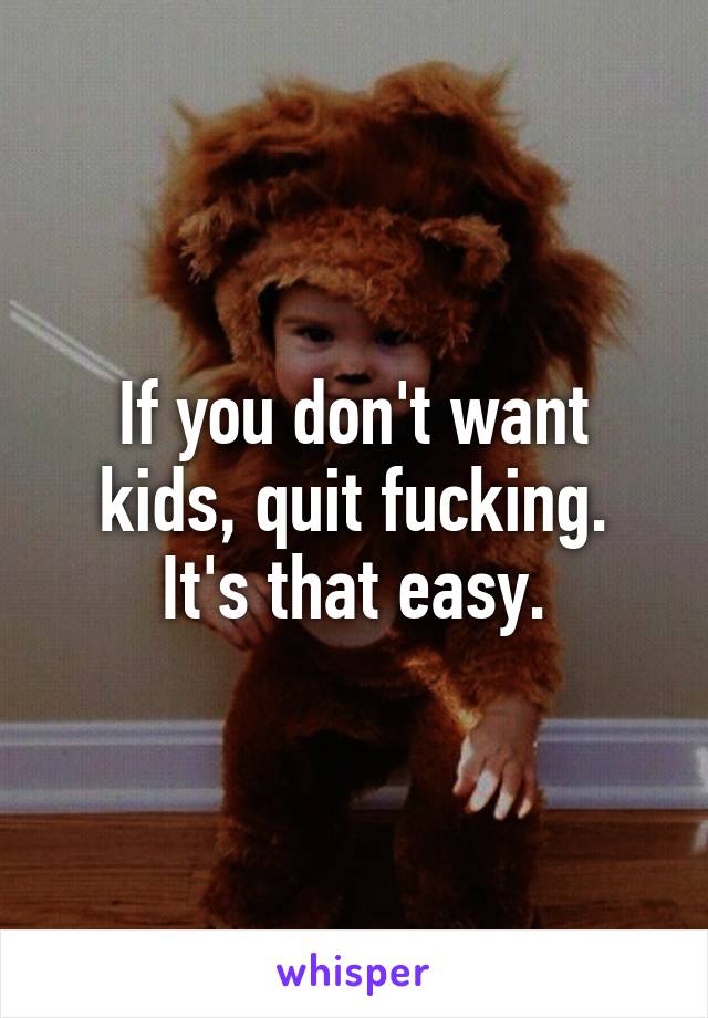 If you don't want kids, quit fucking.
It's that easy.