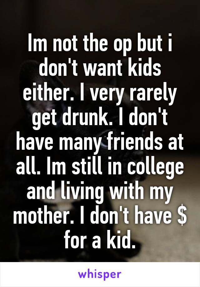 Im not the op but i don't want kids either. I very rarely get drunk. I don't have many friends at all. Im still in college and living with my mother. I don't have $ for a kid.