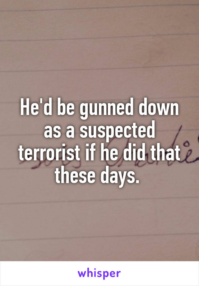 He'd be gunned down as a suspected terrorist if he did that these days. 