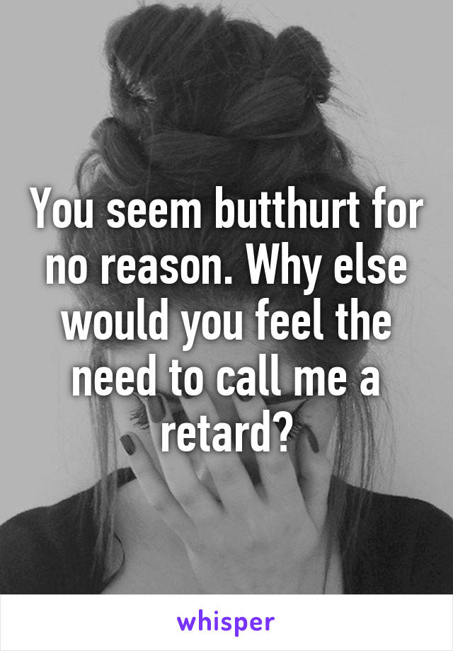 You seem butthurt for no reason. Why else would you feel the need to call me a retard?