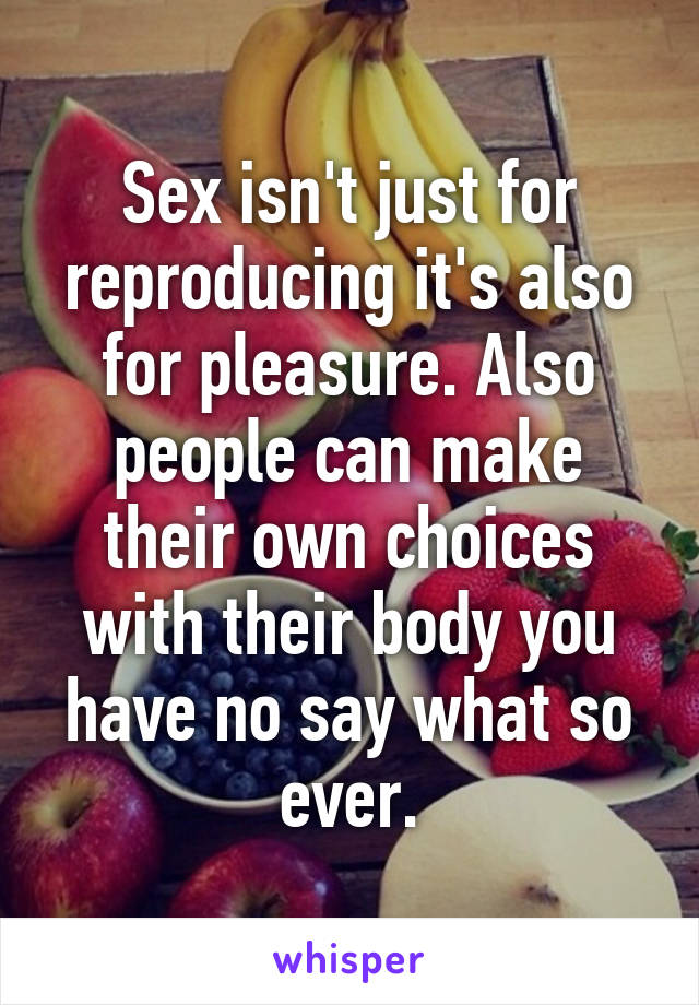 Sex isn't just for reproducing it's also for pleasure. Also people can make their own choices with their body you have no say what so ever.