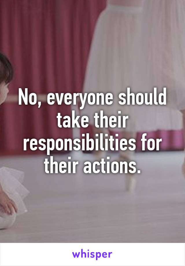 No, everyone should take their responsibilities for their actions.