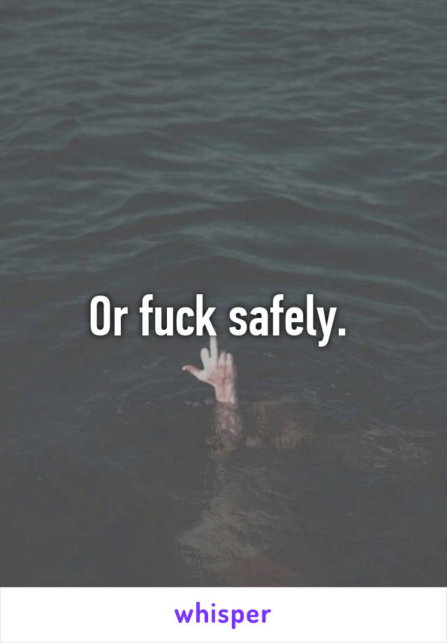 Or fuck safely. 