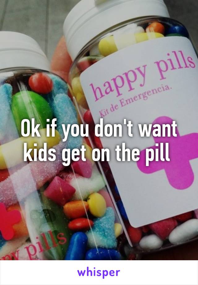 Ok if you don't want kids get on the pill 