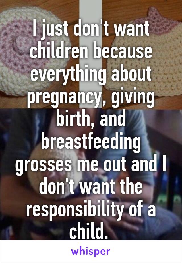 I just don't want children because everything about pregnancy, giving birth, and breastfeeding grosses me out and I don't want the responsibility of a child. 