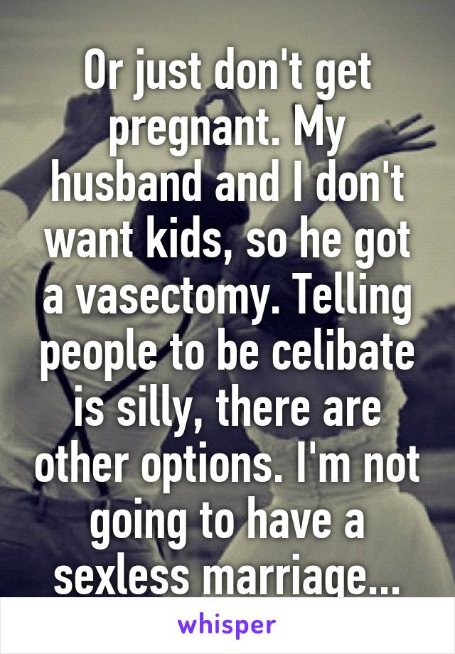 Or just don't get pregnant. My husband and I don't want kids, so he got a vasectomy. Telling people to be celibate is silly, there are other options. I'm not going to have a sexless marriage...