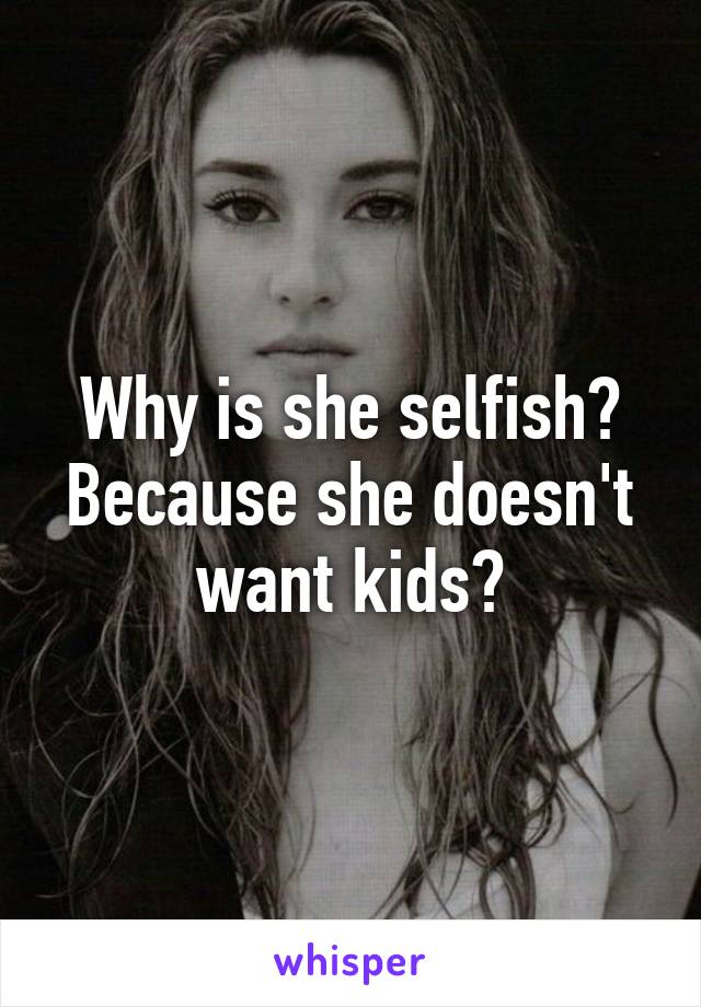 Why is she selfish? Because she doesn't want kids?