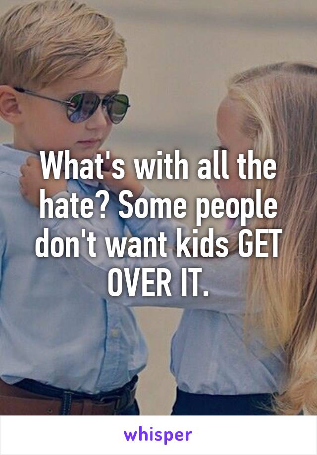 What's with all the hate? Some people don't want kids GET OVER IT.