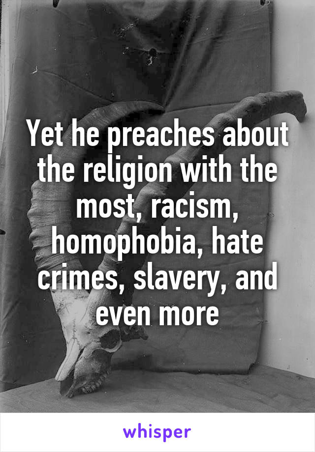 Yet he preaches about the religion with the most, racism, homophobia, hate crimes, slavery, and even more