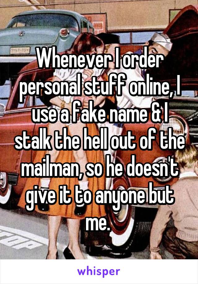 Whenever I order personal stuff online, I use a fake name & I stalk the hell out of the mailman, so he doesn't give it to anyone but me. 