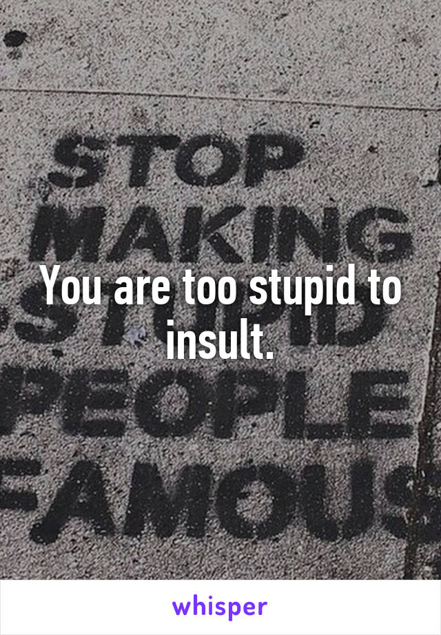 You are too stupid to insult.