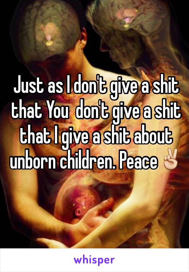 Just as I don't give a shit that You  don't give a shit that I give a shit about unborn children. Peace✌️