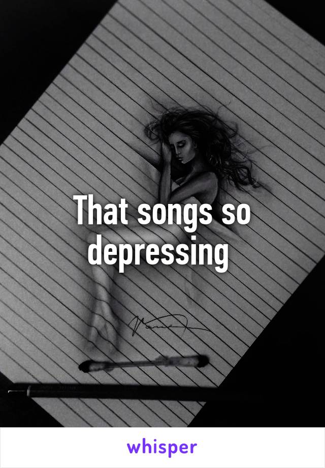 That songs so depressing 