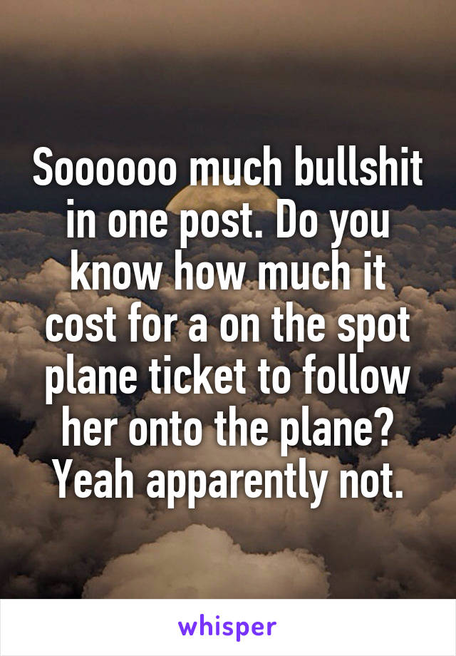 Soooooo much bullshit in one post. Do you know how much it cost for a on the spot plane ticket to follow her onto the plane? Yeah apparently not.