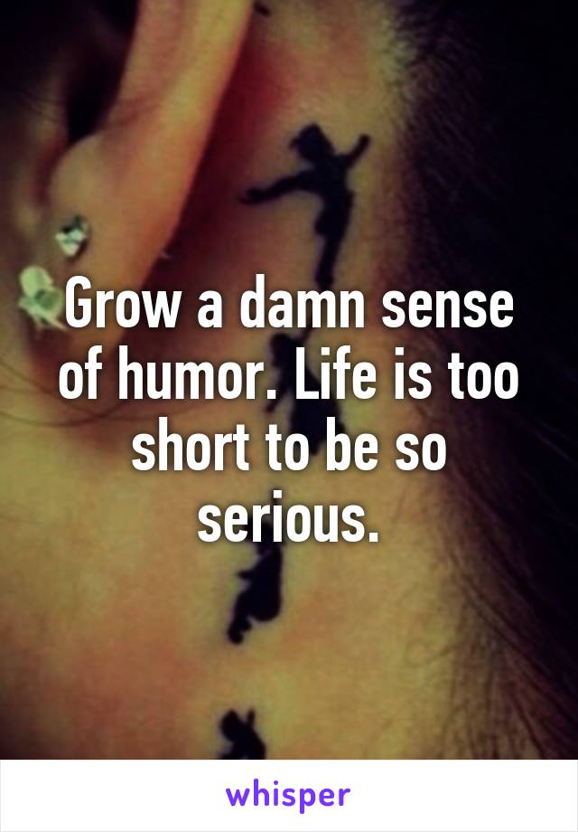 Grow a damn sense of humor. Life is too short to be so serious.