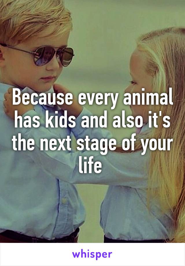 Because every animal has kids and also it's the next stage of your life 