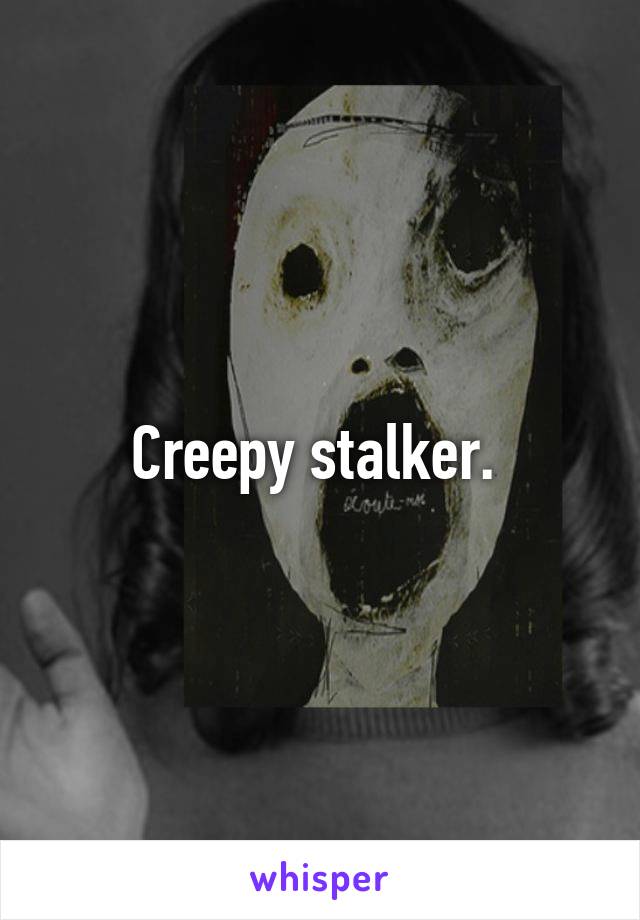 Creepy stalker. 