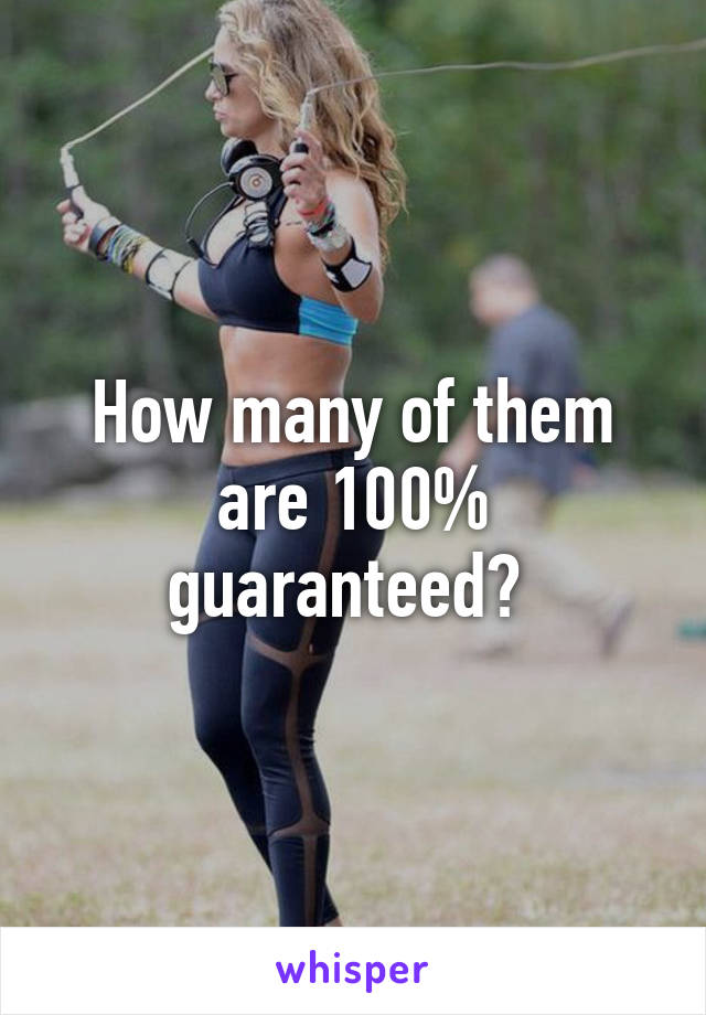 How many of them are 100% guaranteed? 