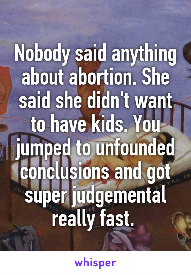 Nobody said anything about abortion. She said she didn't want to have kids. You jumped to unfounded conclusions and got super judgemental really fast. 