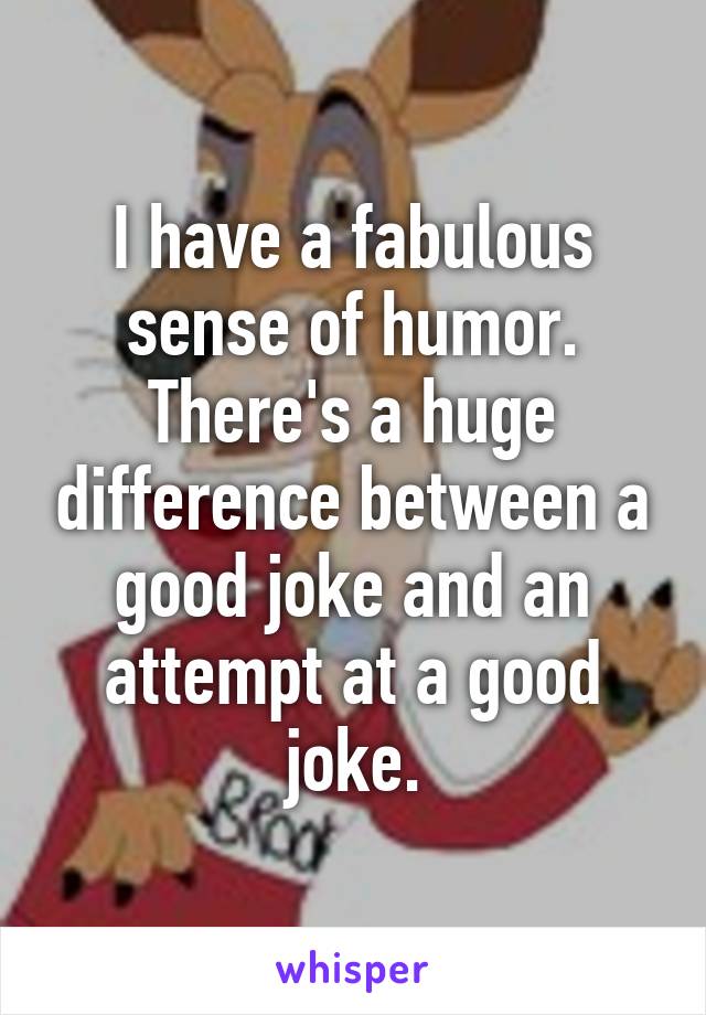 I have a fabulous sense of humor. There's a huge difference between a good joke and an attempt at a good joke.