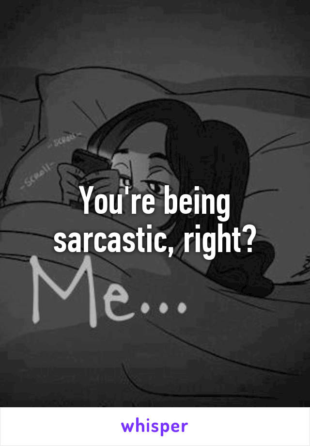 You're being sarcastic, right?