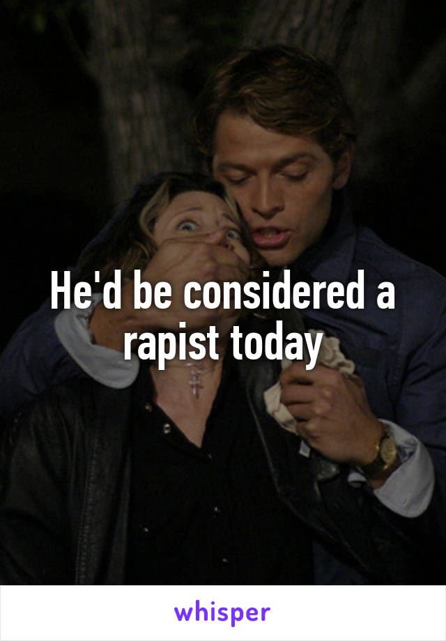 He'd be considered a rapist today