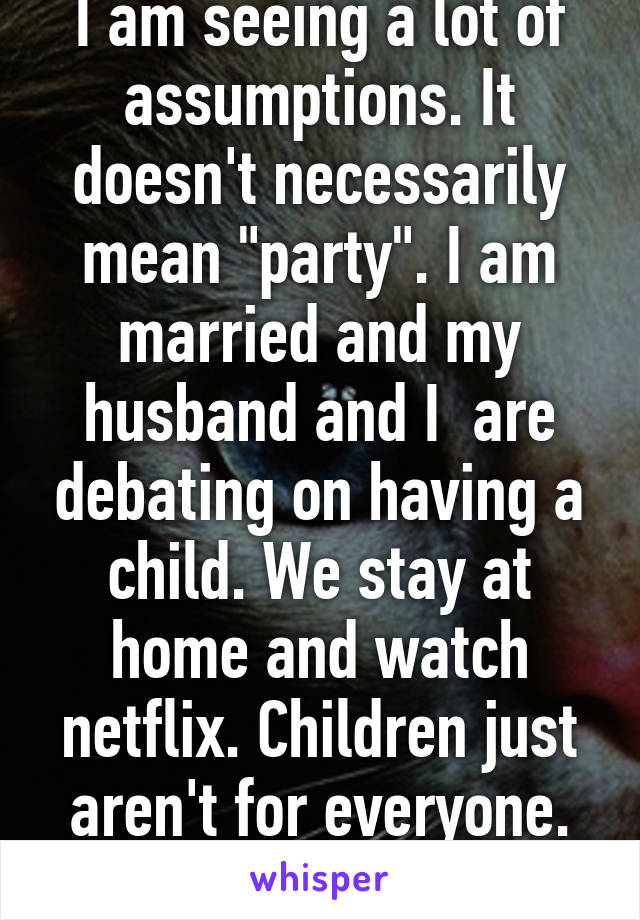 I am seeing a lot of assumptions. It doesn't necessarily mean "party". I am married and my husband and I  are debating on having a child. We stay at home and watch netflix. Children just aren't for everyone. Assholes.