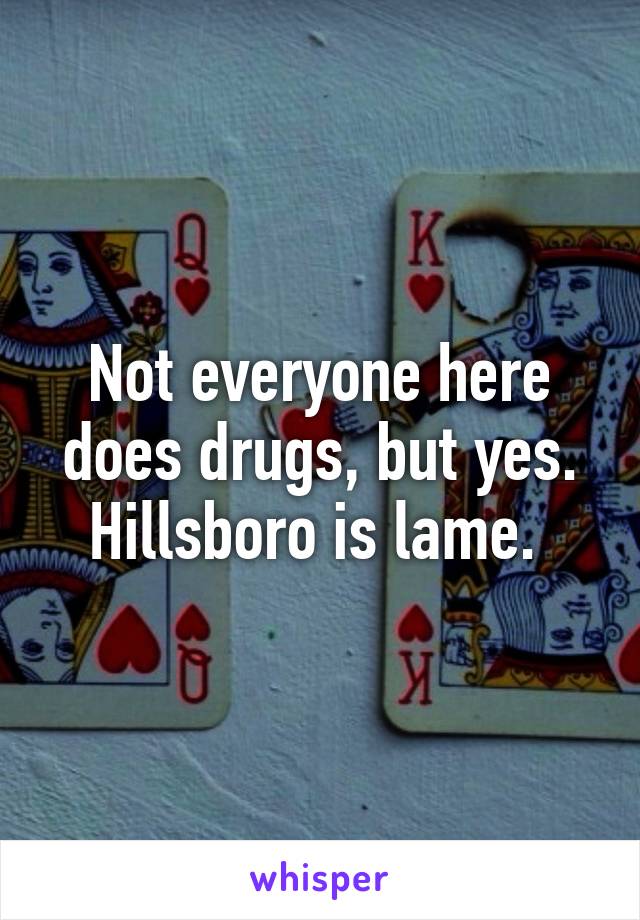 Not everyone here does drugs, but yes. Hillsboro is lame. 