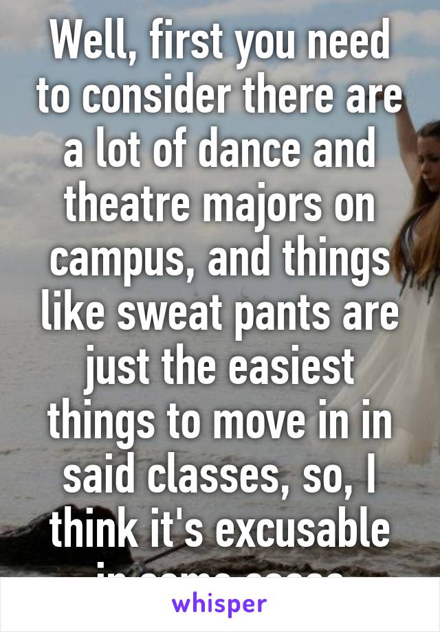 Well, first you need to consider there are a lot of dance and theatre majors on campus, and things like sweat pants are just the easiest things to move in in said classes, so, I think it's excusable in some cases