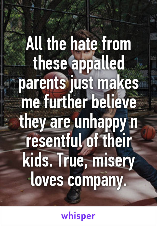 All the hate from these appalled parents just makes me further believe they are unhappy n resentful of their kids. True, misery loves company.