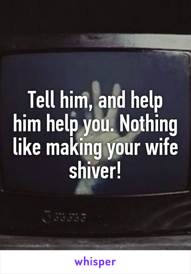Tell him, and help him help you. Nothing like making your wife shiver!