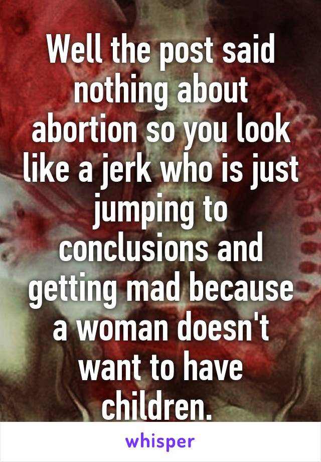 Well the post said nothing about abortion so you look like a jerk who is just jumping to conclusions and getting mad because a woman doesn't want to have children. 