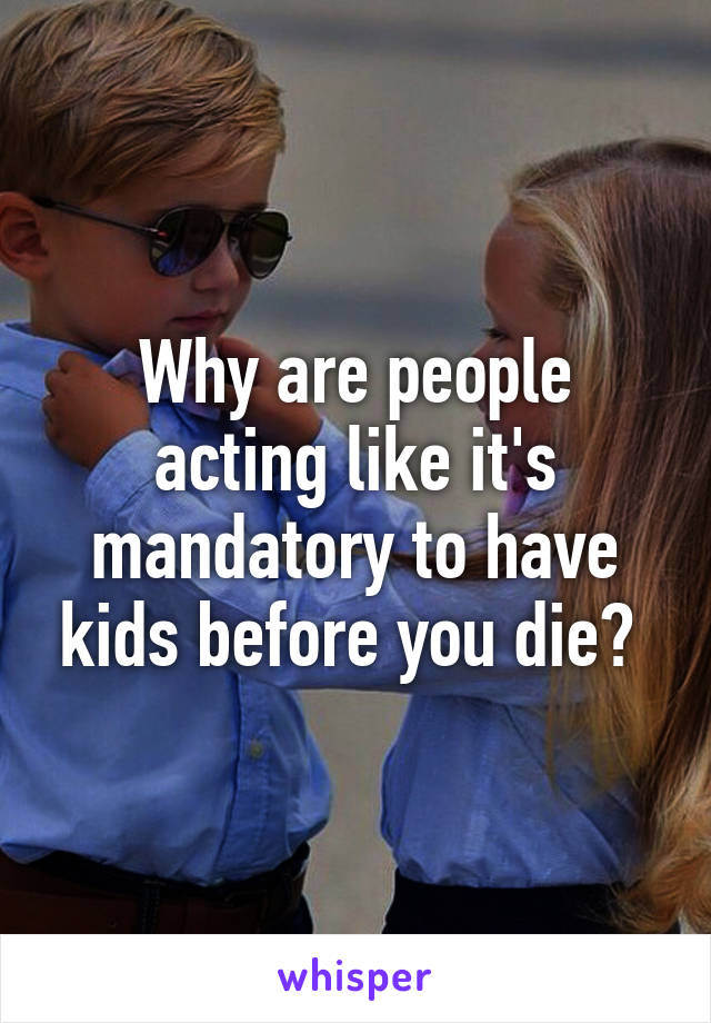 Why are people acting like it's mandatory to have kids before you die? 