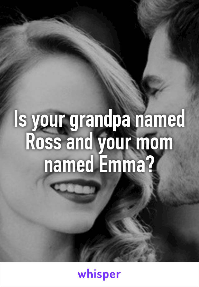 Is your grandpa named Ross and your mom named Emma?