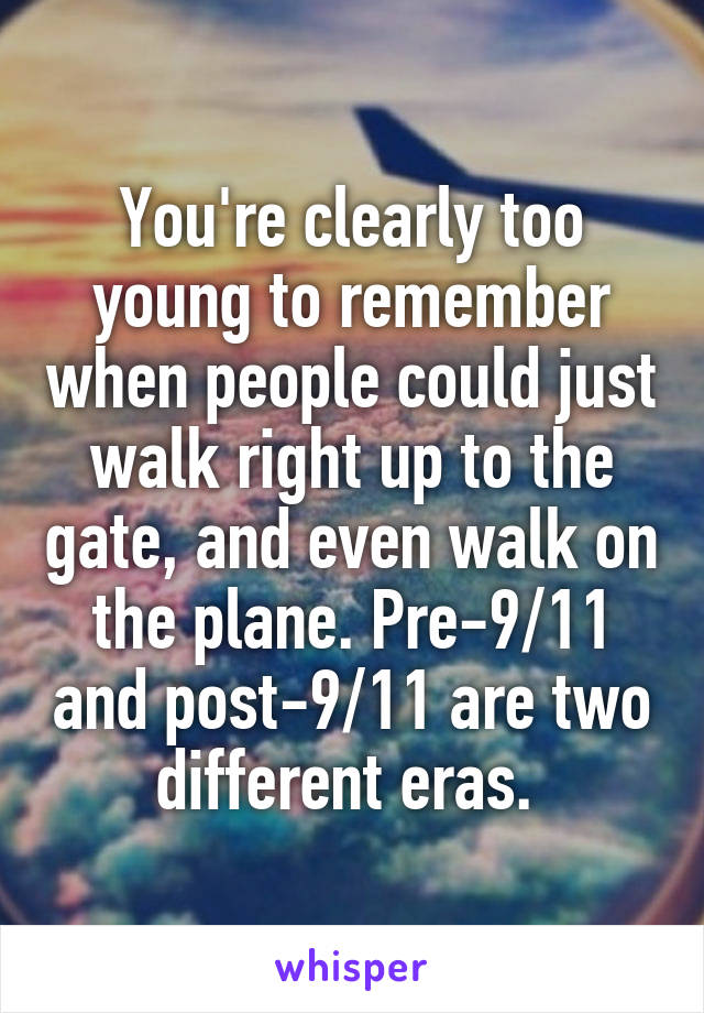 You're clearly too young to remember when people could just walk right up to the gate, and even walk on the plane. Pre-9/11 and post-9/11 are two different eras. 