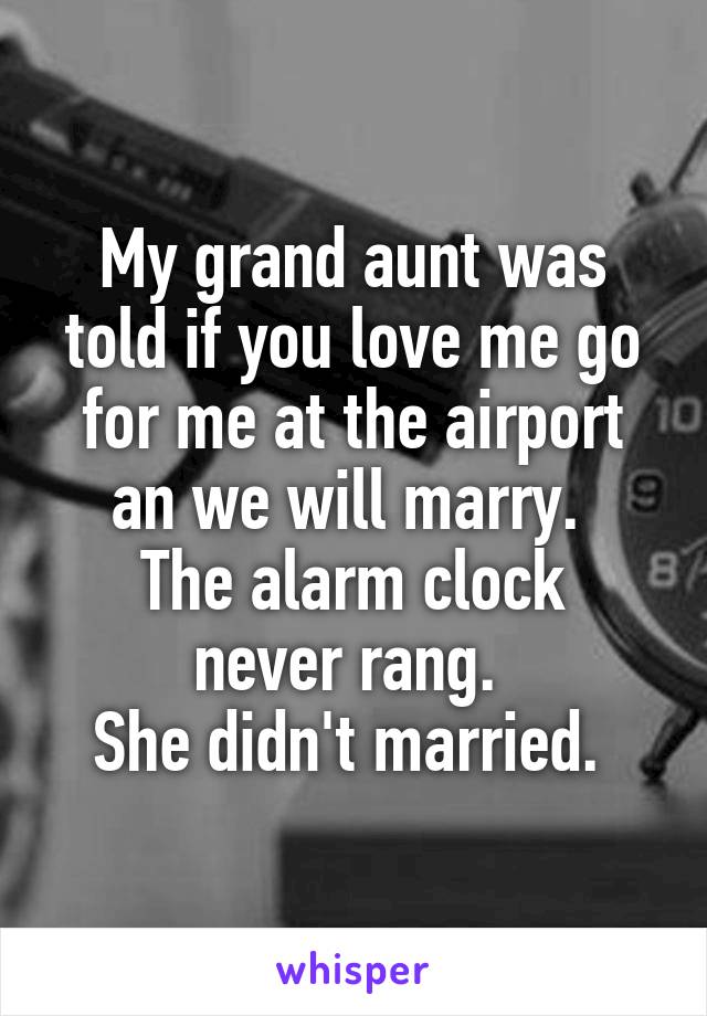 My grand aunt was told if you love me go for me at the airport an we will marry. 
The alarm clock never rang. 
She didn't married. 