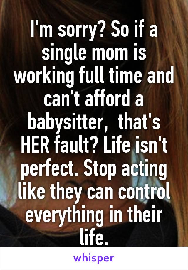 I'm sorry? So if a single mom is working full time and can't afford a babysitter,  that's HER fault? Life isn't perfect. Stop acting like they can control everything in their life.