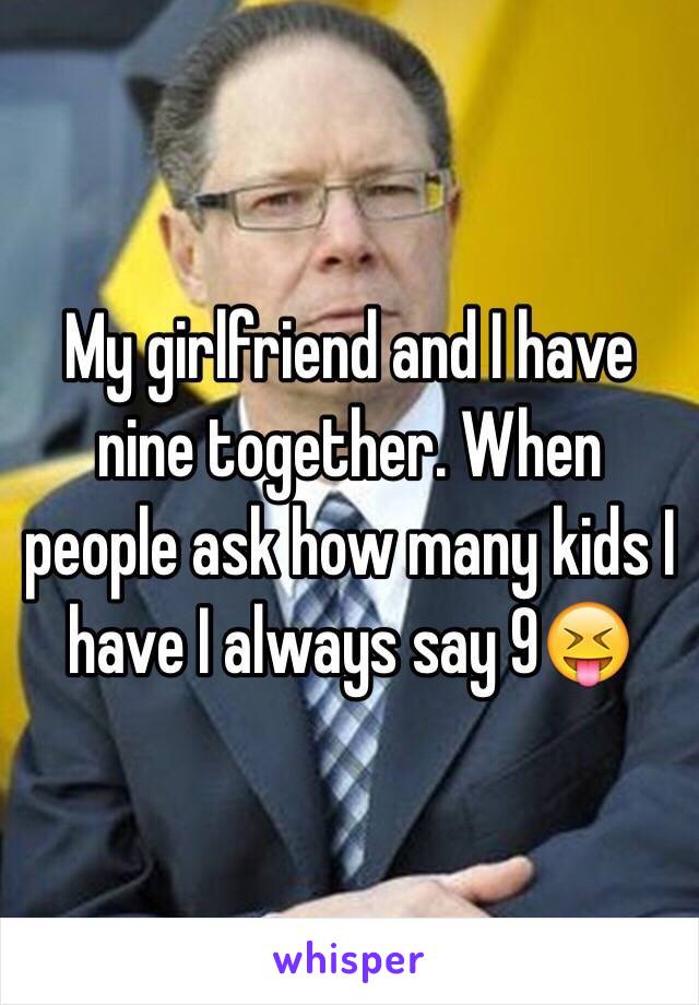 My girlfriend and I have nine together. When people ask how many kids I have I always say 9😝